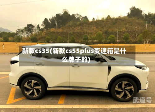 新款cs35(新款cs55plus变速箱是什么牌子的)