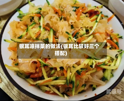 银耳凉拌菜的做法(银耳比较好三个搭配)