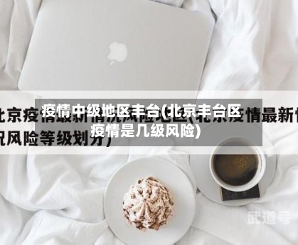 疫情中级地区丰台(北京丰台区疫情是几级风险)