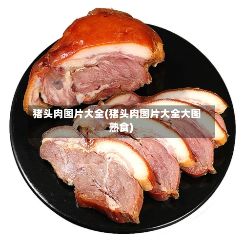 猪头肉图片大全(猪头肉图片大全大图 熟食)