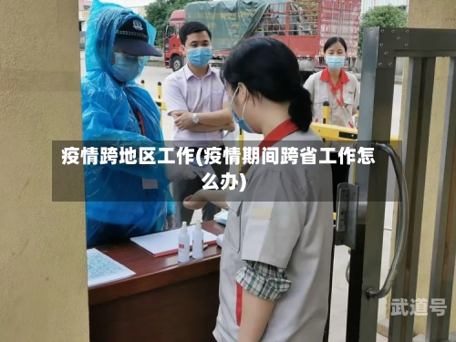 疫情跨地区工作(疫情期间跨省工作怎么办)