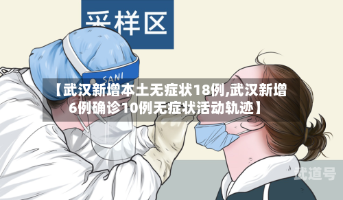 【武汉新增本土无症状18例,武汉新增6例确诊10例无症状活动轨迹】