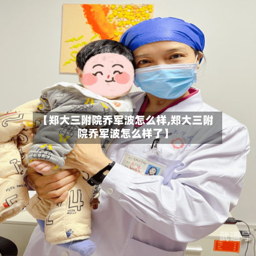 【郑大三附院乔军波怎么样,郑大三附院乔军波怎么样了】