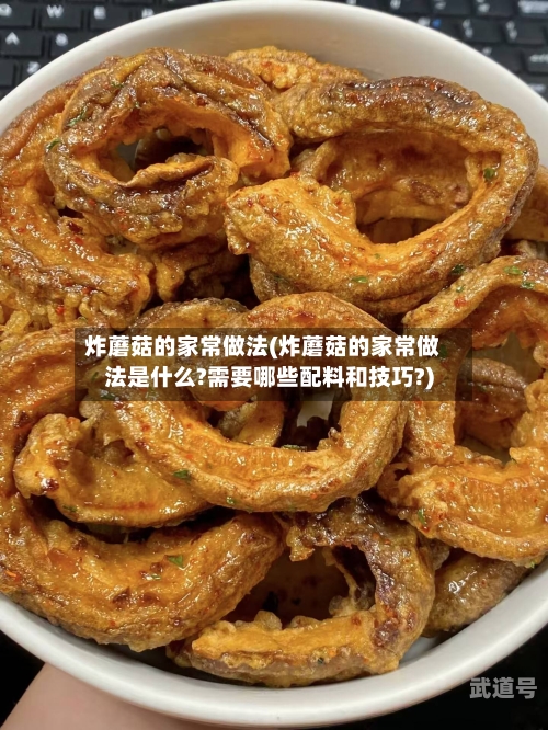 炸蘑菇的家常做法(炸蘑菇的家常做法是什么?需要哪些配料和技巧?)