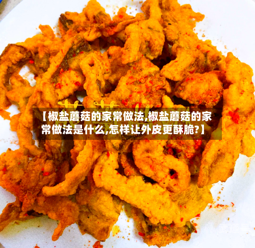 【椒盐蘑菇的家常做法,椒盐蘑菇的家常做法是什么,怎样让外皮更酥脆?】