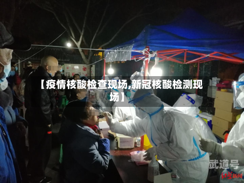 【疫情核酸检查现场,新冠核酸检测现场】