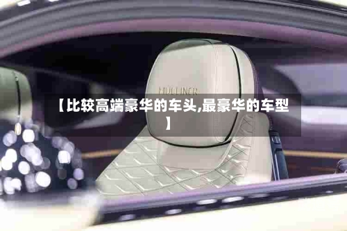 【比较高端豪华的车头,最豪华的车型】