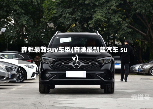 奔驰最新suv车型(奔驰最新款汽车 suv)