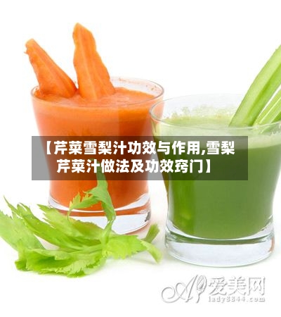 【芹菜雪梨汁功效与作用,雪梨芹菜汁做法及功效窍门】