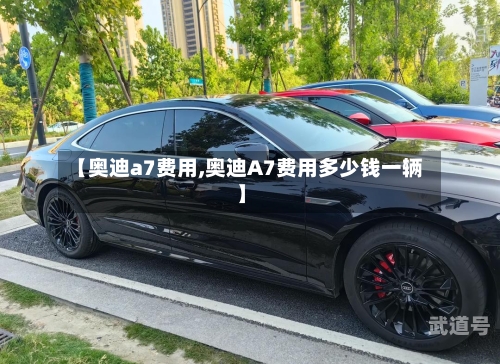 【奥迪a7费用,奥迪A7费用多少钱一辆】