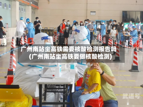 广州南站坐高铁需要核酸检测报告吗(广州南站坐高铁要做核酸检测)