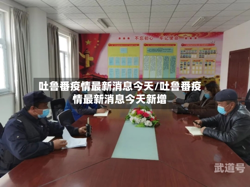 吐鲁番疫情最新消息今天/吐鲁番疫情最新消息今天新增