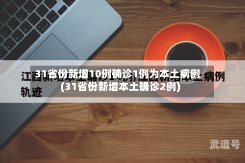 31省份新增10例确诊1例为本土病例(31省份新增本土确诊2例)