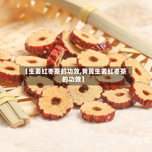 【生姜红枣茶的功效,黄芪生姜红枣茶的功效】