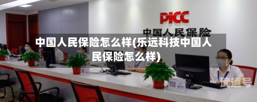 中国人民保险怎么样(乐远科技中国人民保险怎么样)
