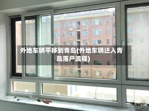 外地车辆平移到青岛(外地车辆迁入青岛落户流程)