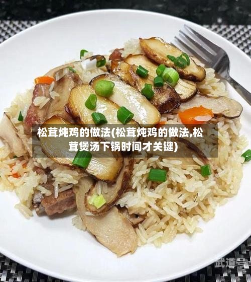 松茸炖鸡的做法(松茸炖鸡的做法,松茸煲汤下锅时间才关键)