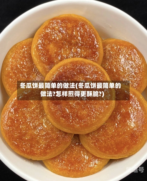 冬瓜饼最简单的做法(冬瓜饼最简单的做法?怎样煎得更酥脆?)
