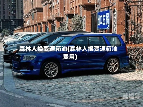 森林人换变速箱油(森林人换变速箱油费用)