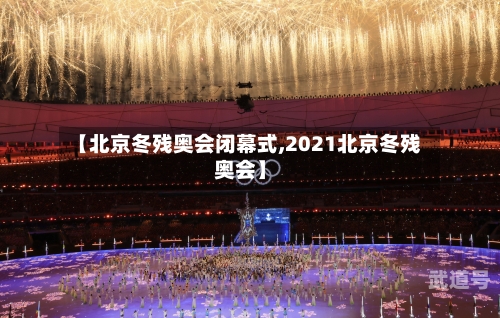 【北京冬残奥会闭幕式,2021北京冬残奥会】