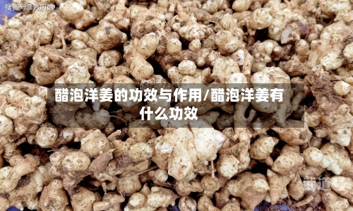 醋泡洋姜的功效与作用/醋泡洋姜有什么功效
