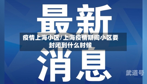 疫情上海小区/上海疫情期间小区要封闭到什么时候
