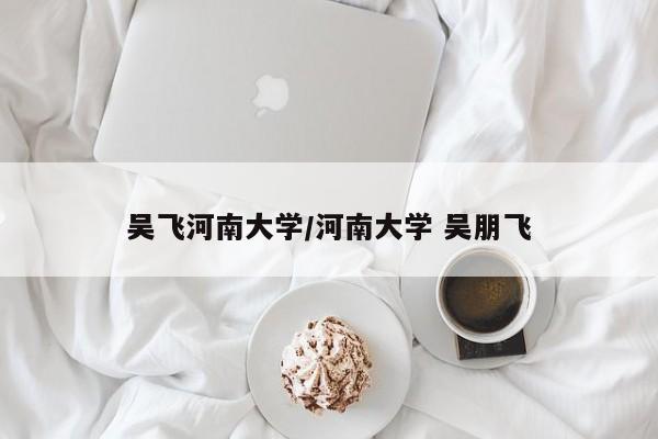 吴飞河南大学/河南大学 吴朋飞
