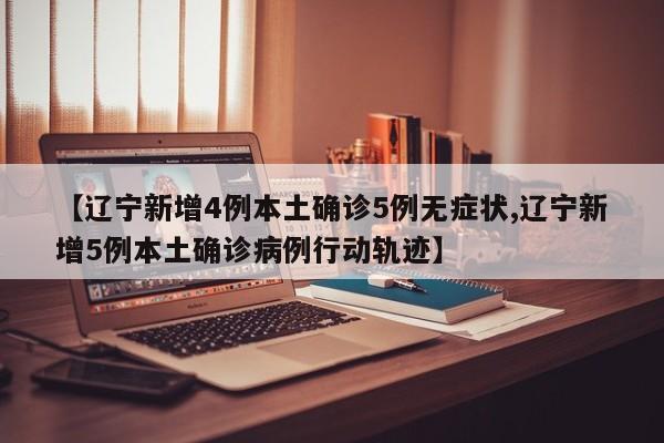【辽宁新增4例本土确诊5例无症状,辽宁新增5例本土确诊病例行动轨迹】