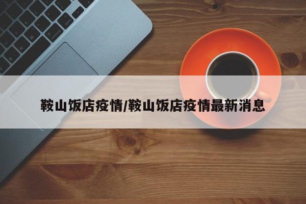 鞍山饭店疫情/鞍山饭店疫情最新消息