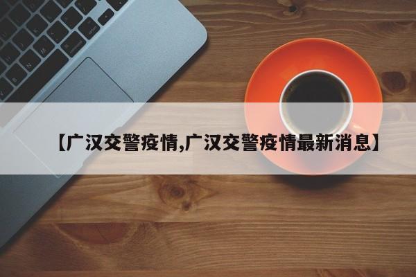 【广汉交警疫情,广汉交警疫情最新消息】