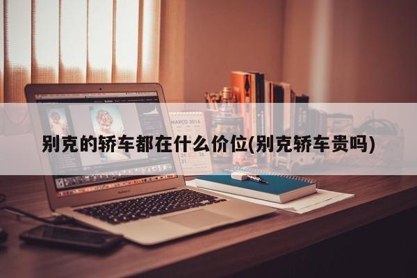 别克的轿车都在什么价位(别克轿车贵吗)