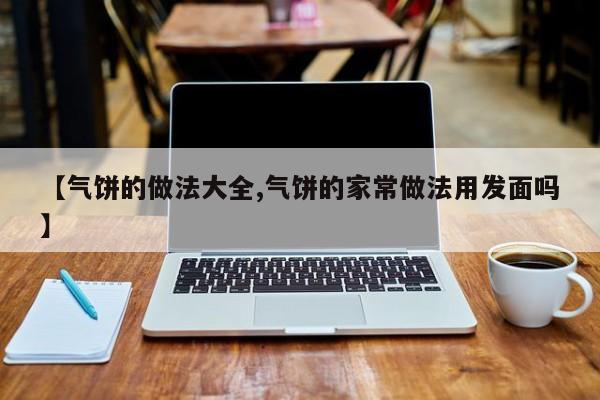 【气饼的做法大全,气饼的家常做法用发面吗】