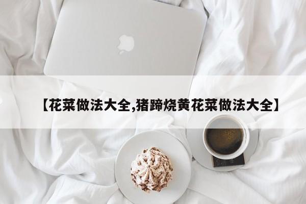 【花菜做法大全,猪蹄烧黄花菜做法大全】