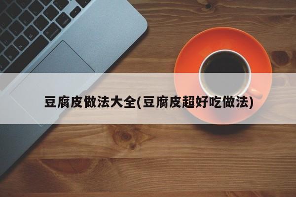 豆腐皮做法大全(豆腐皮超好吃做法)