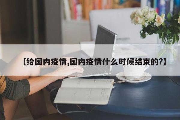 【给国内疫情,国内疫情什么时候结束的?】
