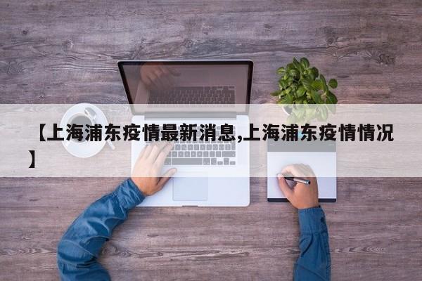 【上海浦东疫情最新消息,上海浦东疫情情况】