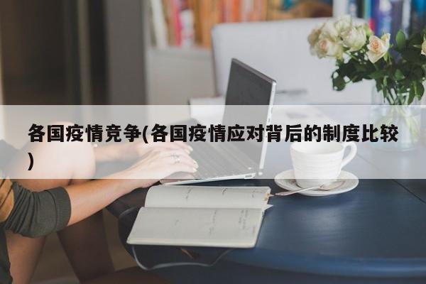 各国疫情竞争(各国疫情应对背后的制度比较)