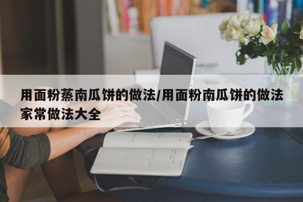用面粉蒸南瓜饼的做法/用面粉南瓜饼的做法家常做法大全