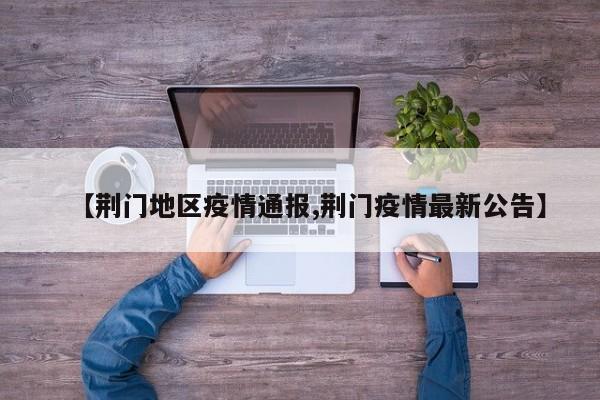 【荆门地区疫情通报,荆门疫情最新公告】