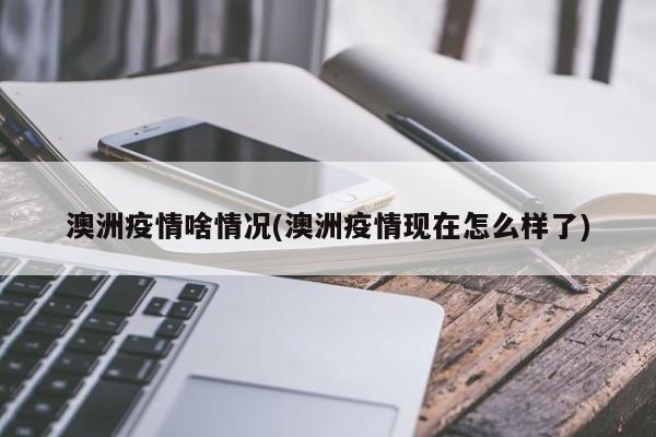 澳洲疫情啥情况(澳洲疫情现在怎么样了)