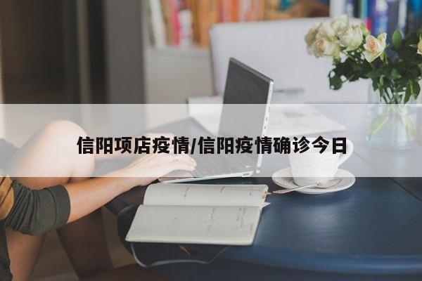 信阳项店疫情/信阳疫情确诊今日