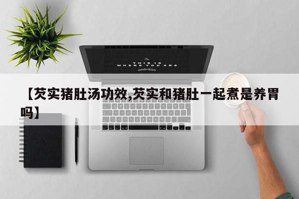 【芡实猪肚汤功效,芡实和猪肚一起煮是养胃吗】