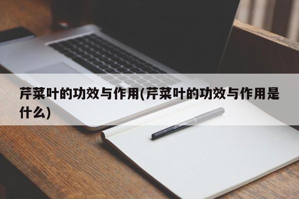 芹菜叶的功效与作用(芹菜叶的功效与作用是什么)