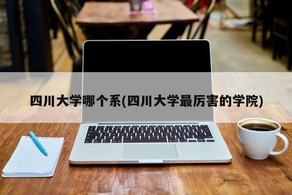 四川大学哪个系(四川大学最厉害的学院)