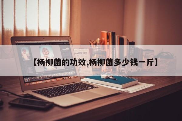 【杨柳菌的功效,杨柳菌多少钱一斤】