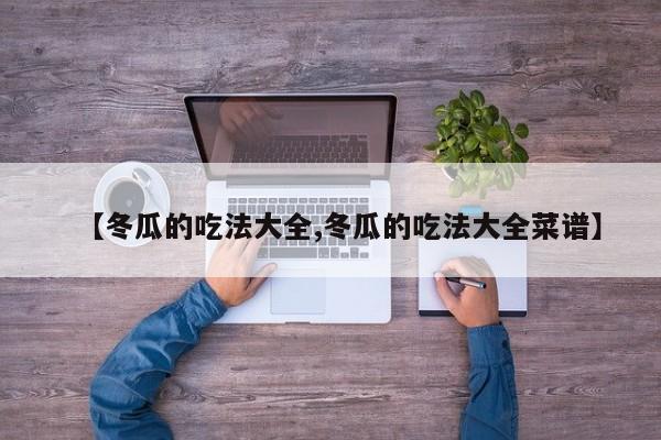【冬瓜的吃法大全,冬瓜的吃法大全菜谱】