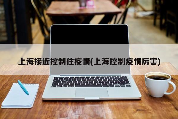 上海接近控制住疫情(上海控制疫情厉害)