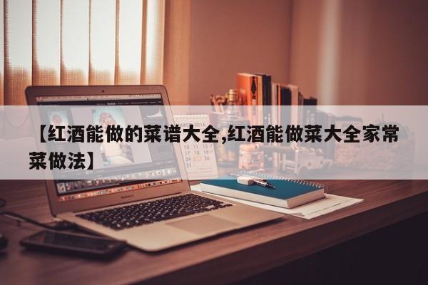 【红酒能做的菜谱大全,红酒能做菜大全家常菜做法】