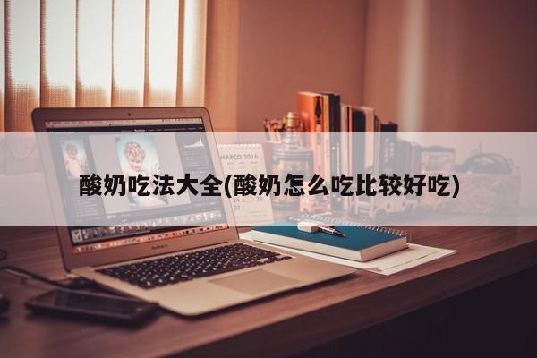 酸奶吃法大全(酸奶怎么吃比较好吃)