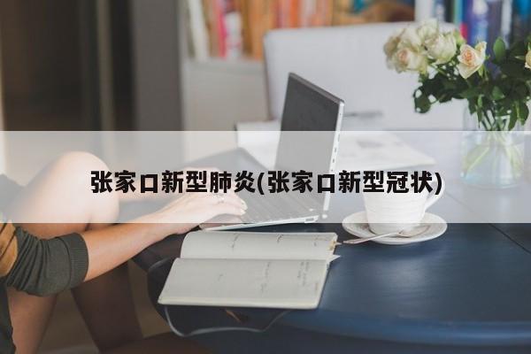 张家口新型肺炎(张家口新型冠状)